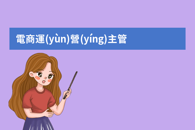 電商運(yùn)營(yíng)主管崗位的工作職責(zé) 電商運(yùn)營(yíng)主管工作的主要職責(zé)內(nèi)容